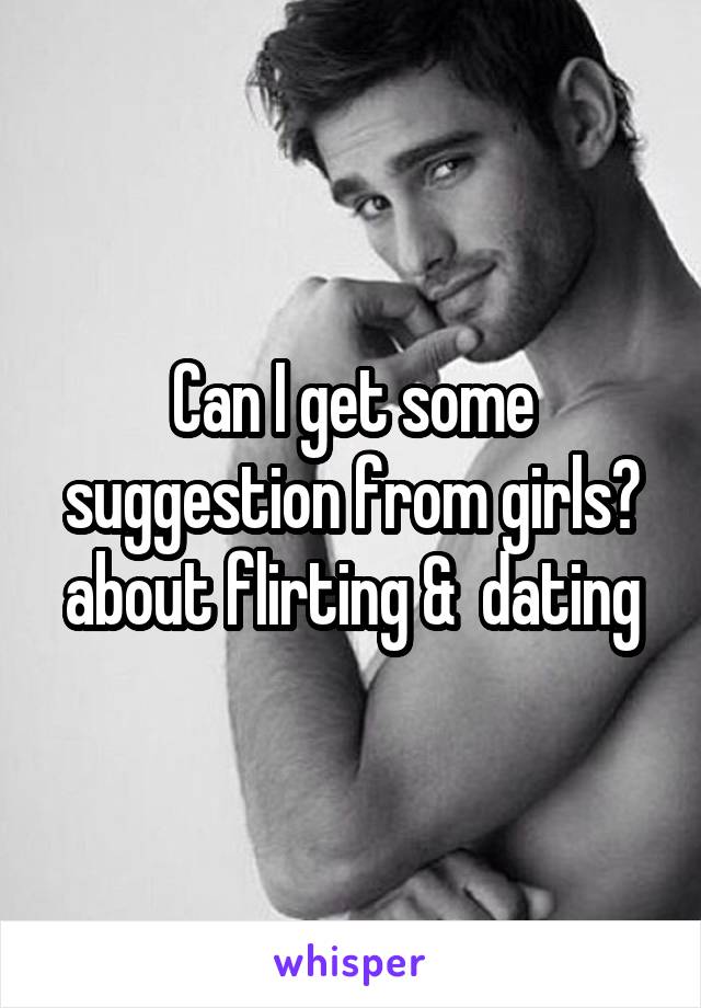 Can I get some suggestion from girls? about flirting &  dating