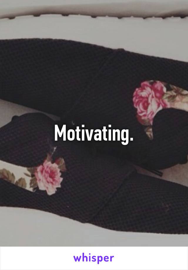 Motivating.