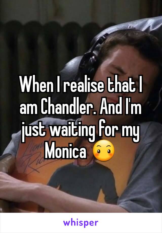 When I realise that I am Chandler. And I'm just waiting for my Monica 😶