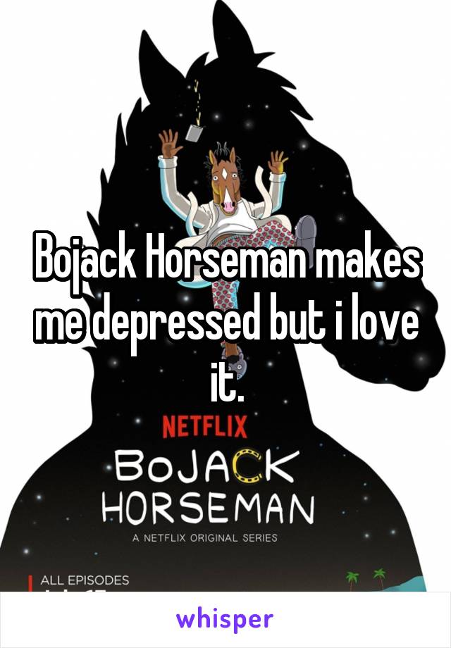 Bojack Horseman makes me depressed but i love it.