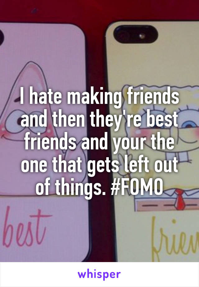 I hate making friends and then they're best friends and your the one that gets left out of things. #FOMO