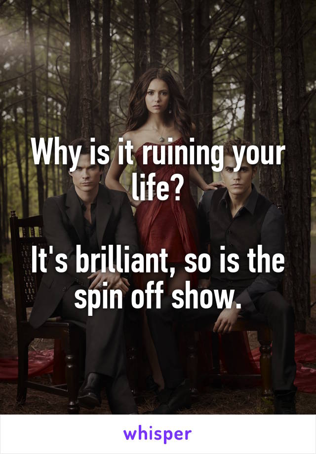 Why is it ruining your life?

It's brilliant, so is the spin off show.