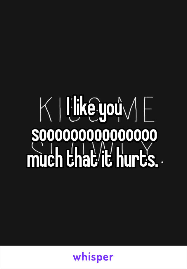 I like you sooooooooooooooo much that it hurts. 