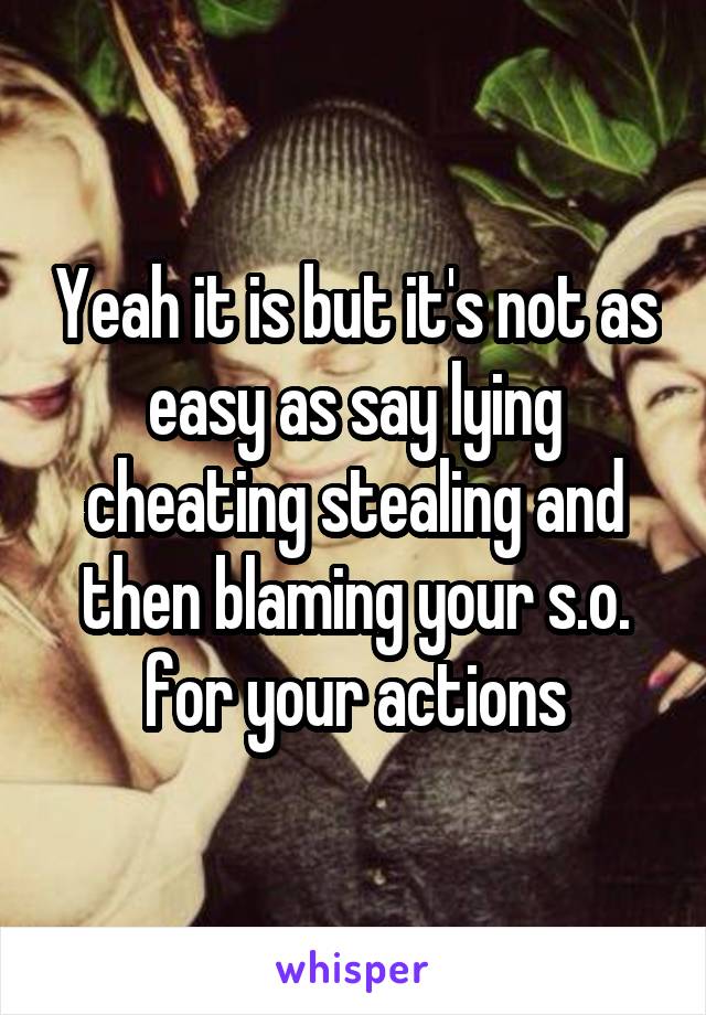 Yeah it is but it's not as easy as say lying cheating stealing and then blaming your s.o. for your actions