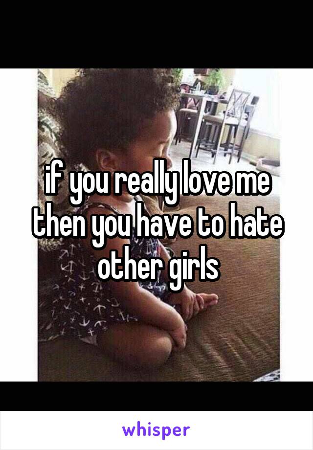 if you really love me then you have to hate other girls