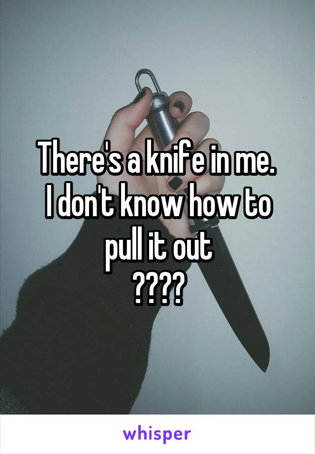 There's a knife in me. 
I don't know how to pull it out
😢🔪💔❤