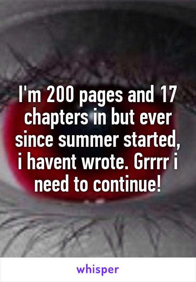 I'm 200 pages and 17 chapters in but ever since summer started, i havent wrote. Grrrr i need to continue!