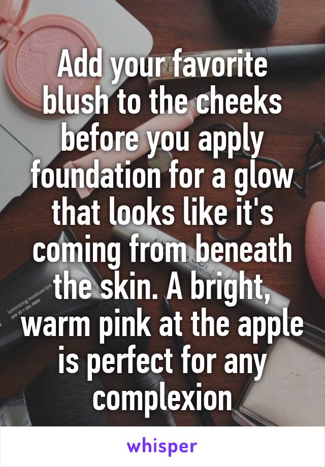 Add your favorite blush to the cheeks before you apply foundation for a glow that looks like it's coming from beneath the skin. A bright, warm pink at the apple is perfect for any complexion