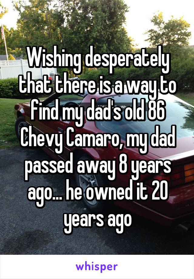 Wishing desperately that there is a way to find my dad's old 86 Chevy Camaro, my dad passed away 8 years ago... he owned it 20 years ago