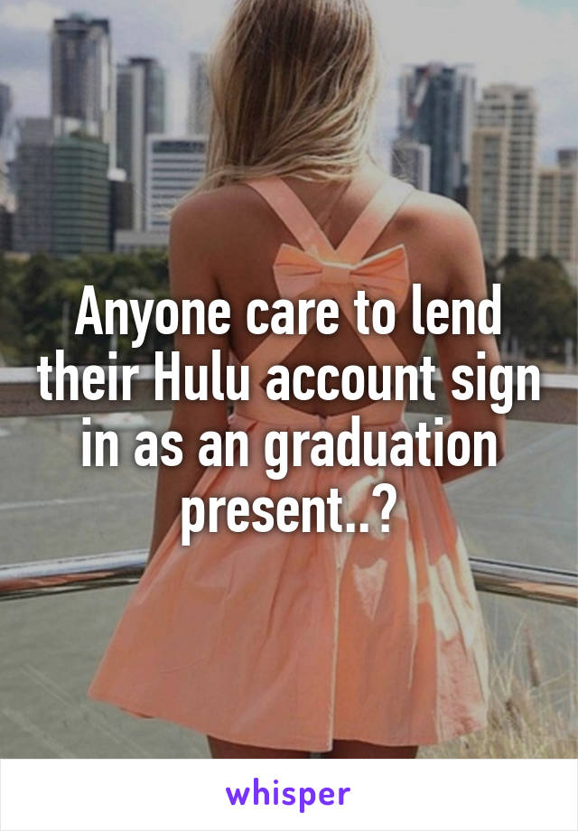 Anyone care to lend their Hulu account sign in as an graduation present..?