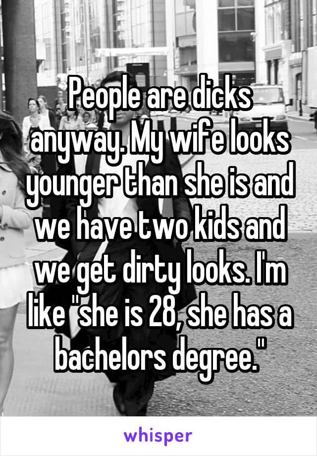 People are dicks anyway. My wife looks younger than she is and we have two kids and we get dirty looks. I'm like "she is 28, she has a bachelors degree."