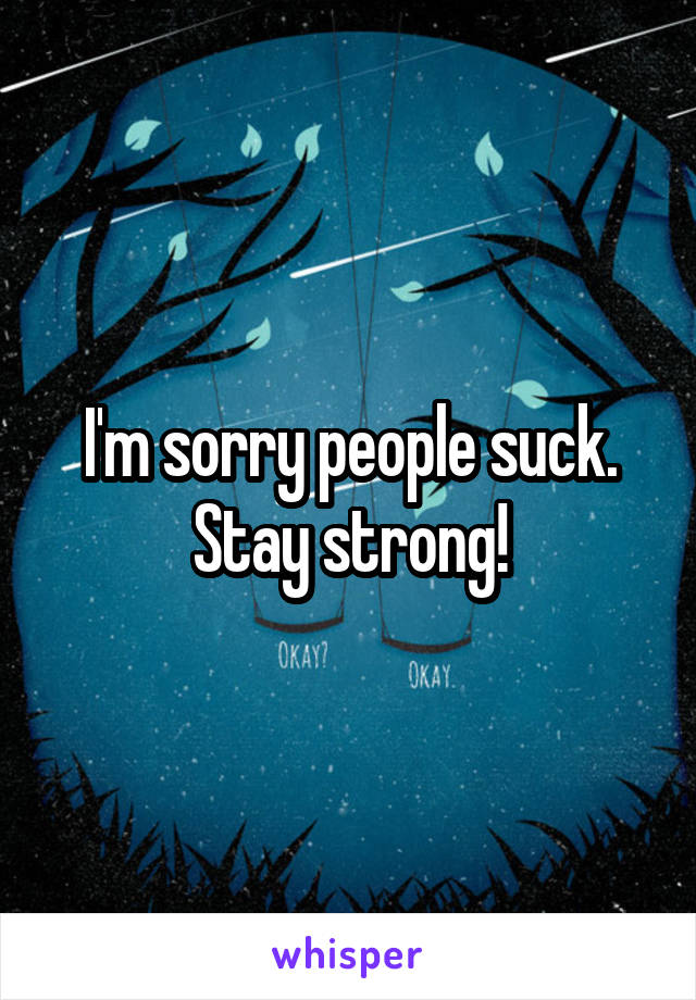 I'm sorry people suck. Stay strong!