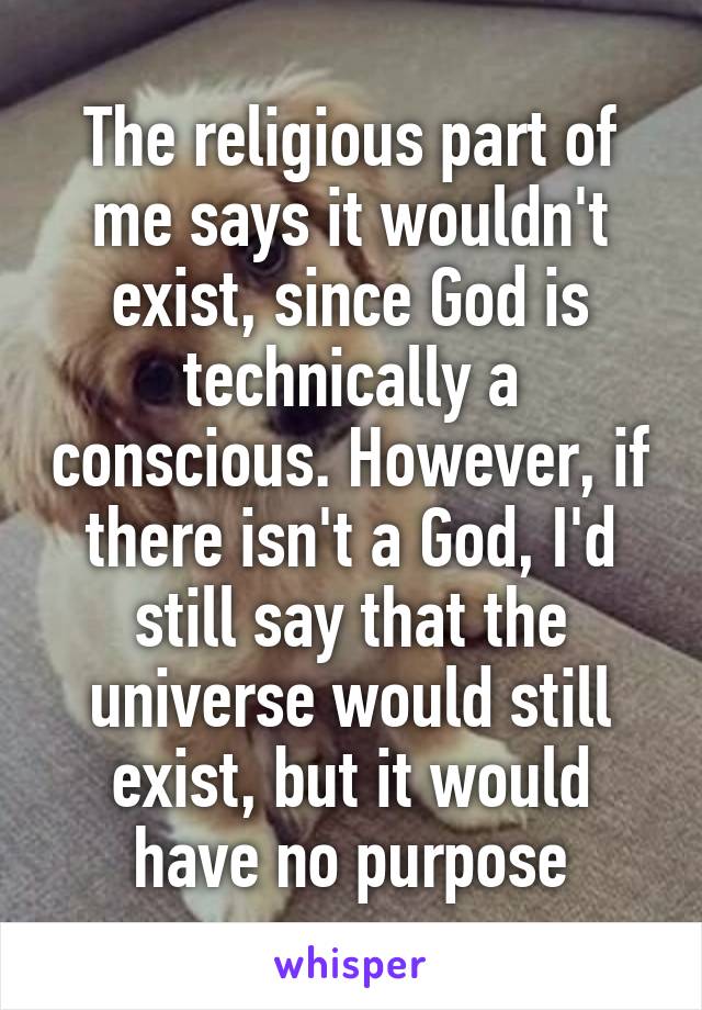 The religious part of me says it wouldn't exist, since God is technically a conscious. However, if there isn't a God, I'd still say that the universe would still exist, but it would have no purpose