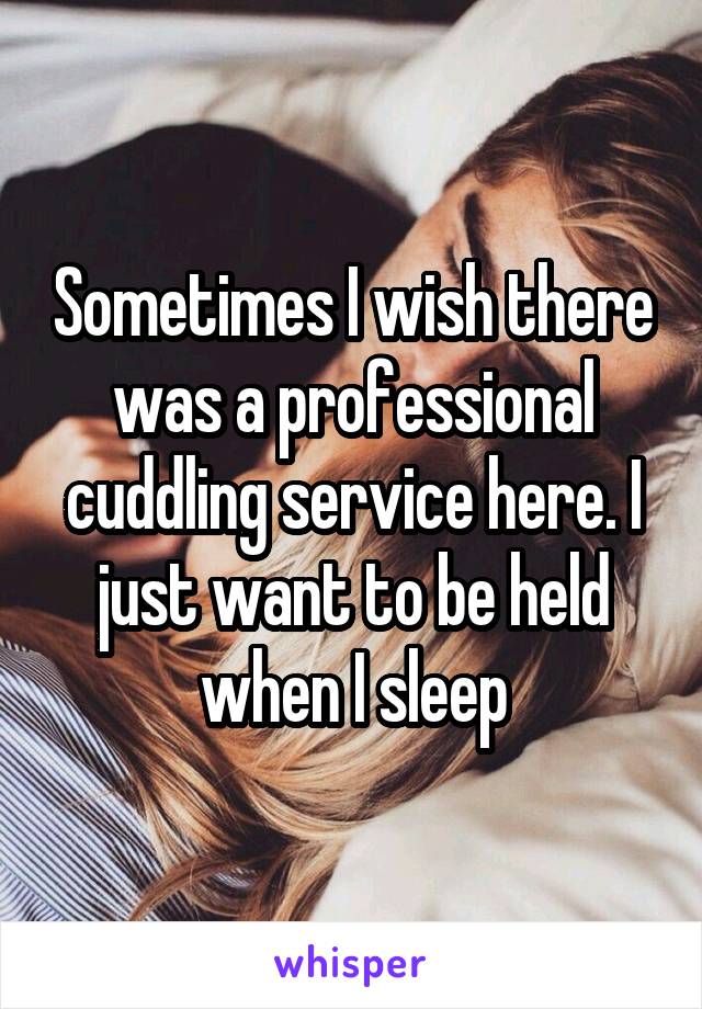 Sometimes I wish there was a professional cuddling service here. I just want to be held when I sleep