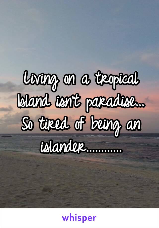 Living on a tropical Island isn't paradise... So tired of being an islander............