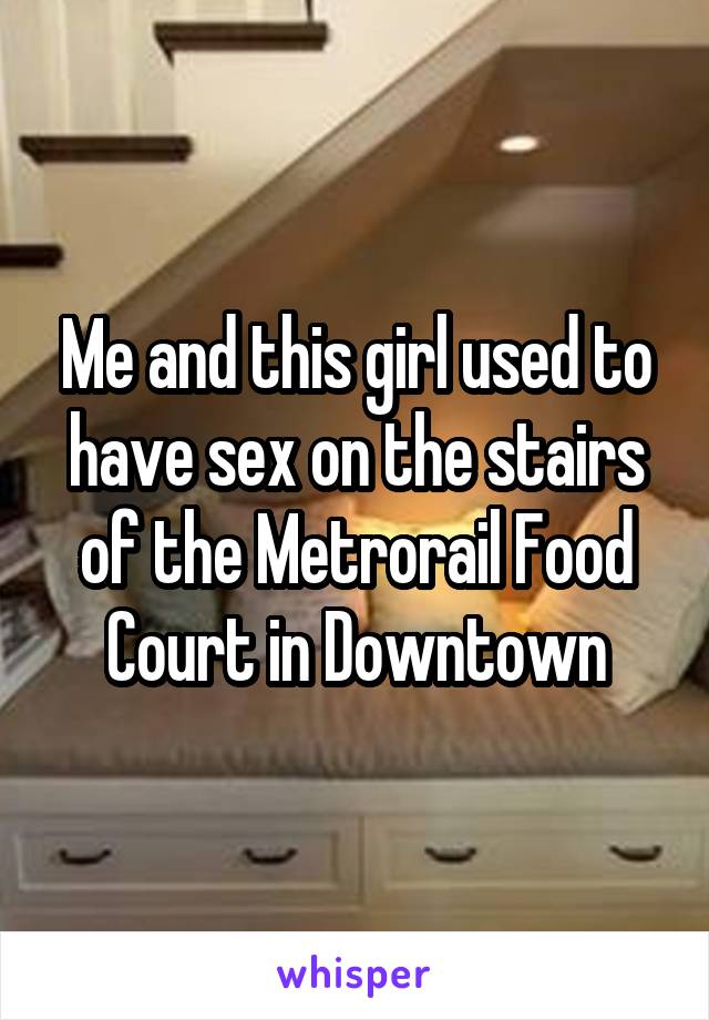 Me and this girl used to have sex on the stairs of the Metrorail Food Court in Downtown