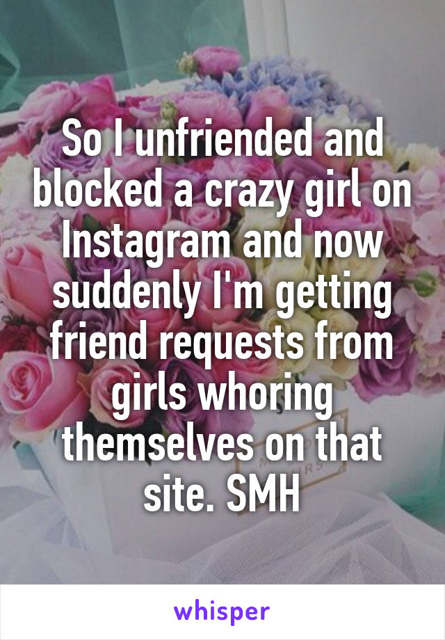 So I unfriended and blocked a crazy girl on Instagram and now suddenly I'm getting friend requests from girls whoring themselves on that site. SMH