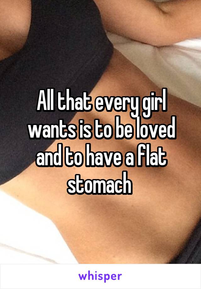 All that every girl wants is to be loved and to have a flat stomach 