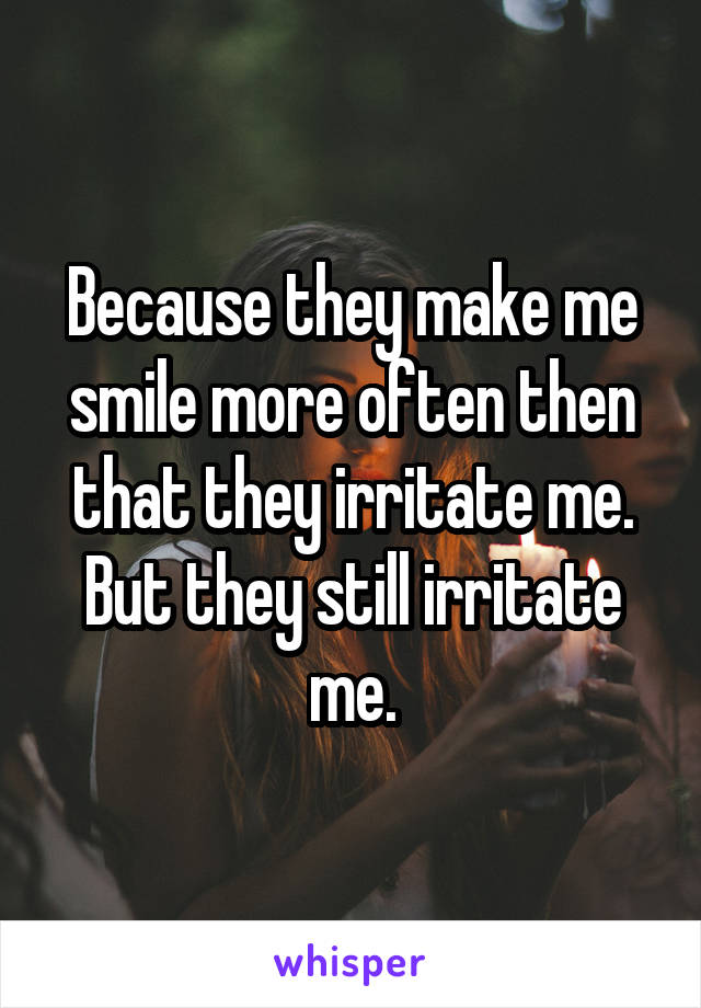 Because they make me smile more often then that they irritate me.
But they still irritate me.