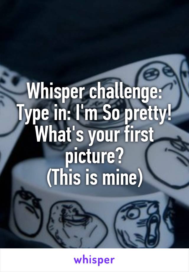 Whisper challenge:
Type in: I'm So pretty!
What's your first picture?
(This is mine)