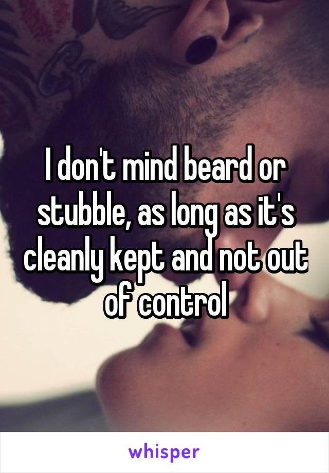 I don't mind beard or stubble, as long as it's cleanly kept and not out of control