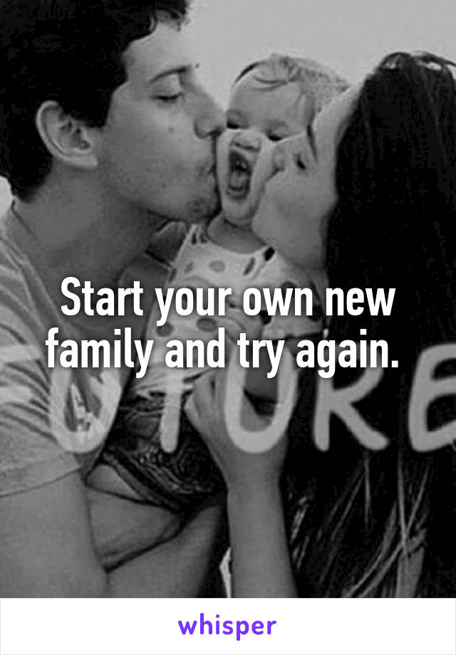 Start your own new family and try again. 