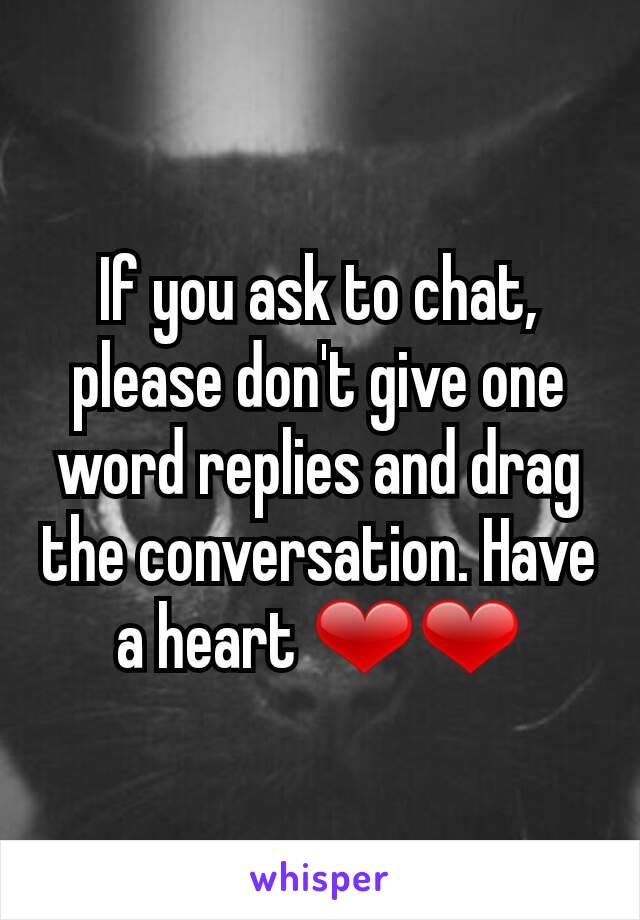 If you ask to chat, please don't give one word replies and drag the conversation. Have a heart ❤❤