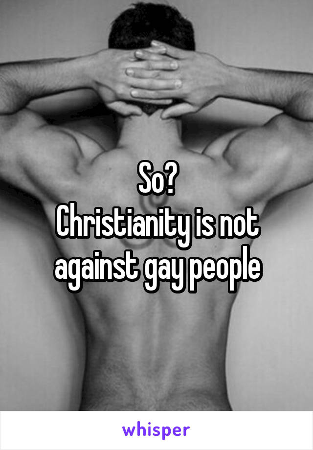 So?
Christianity is not against gay people