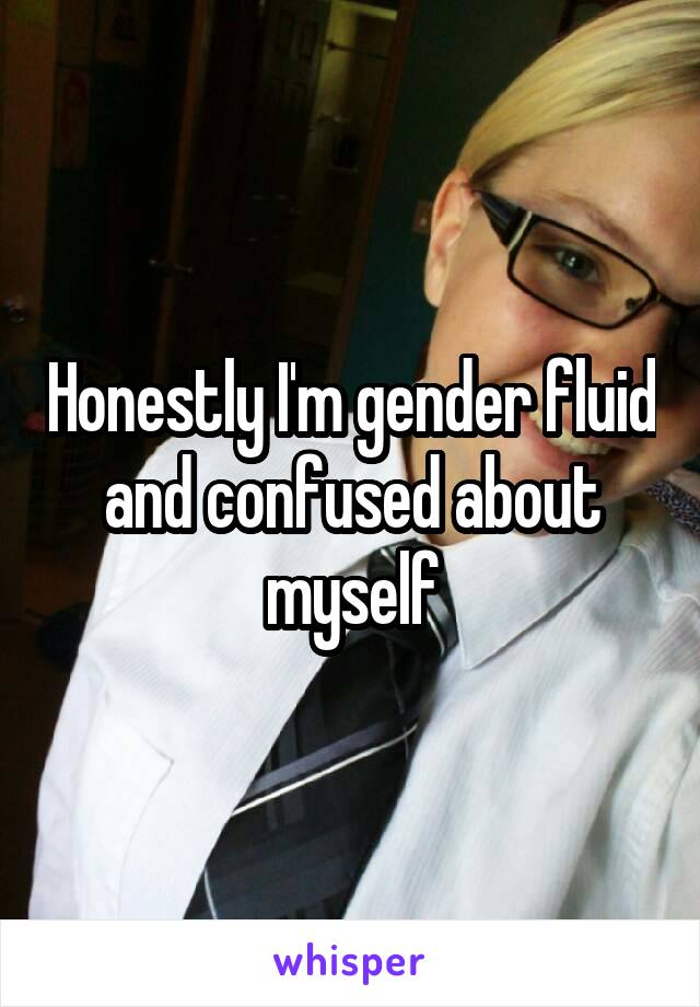 Honestly I'm gender fluid and confused about myself