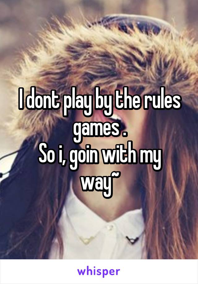 I dont play by the rules games .
So i, goin with my way~