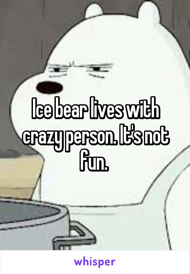 Ice bear lives with crazy person. It's not fun. 