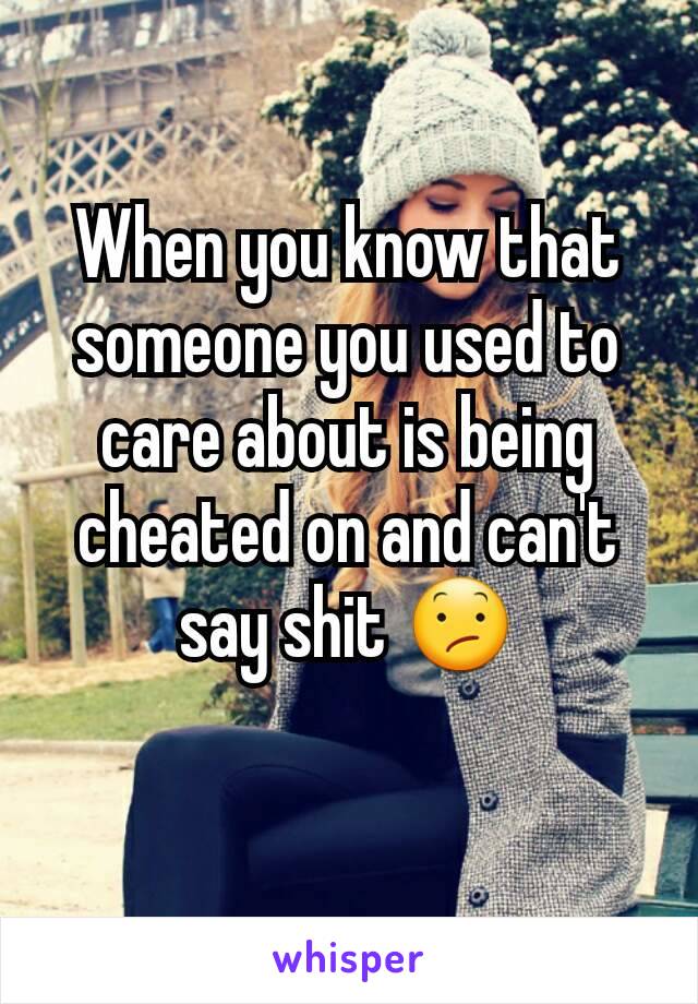 When you know that someone you used to care about is being cheated on and can't say shit 😕