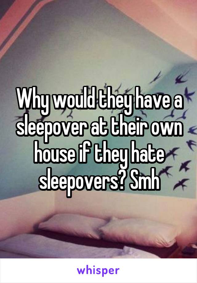 Why would they have a sleepover at their own house if they hate sleepovers? Smh