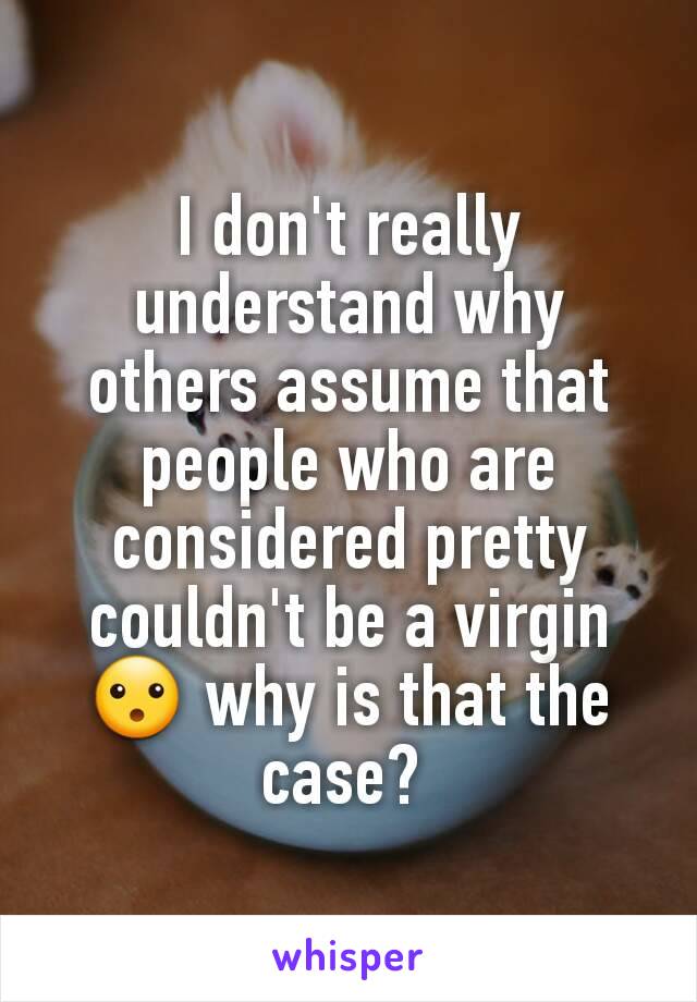 I don't really understand why others assume that people who are considered pretty couldn't be a virgin 😮 why is that the case? 