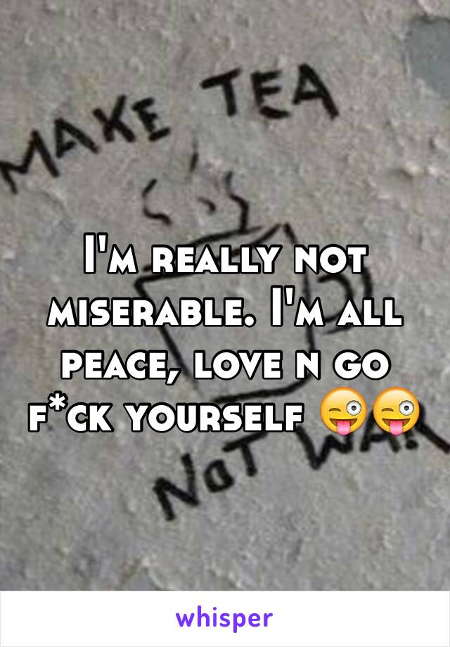 I'm really not miserable. I'm all peace, love n go f*ck yourself 😜😜