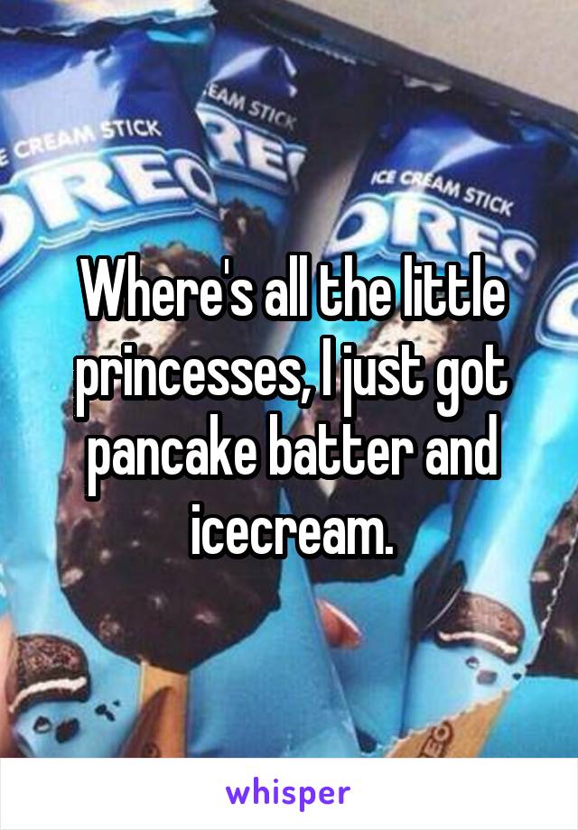 Where's all the little princesses, I just got pancake batter and icecream.