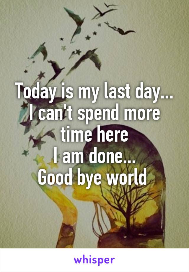 Today is my last day...
I can't spend more time here
I am done...
Good bye world 