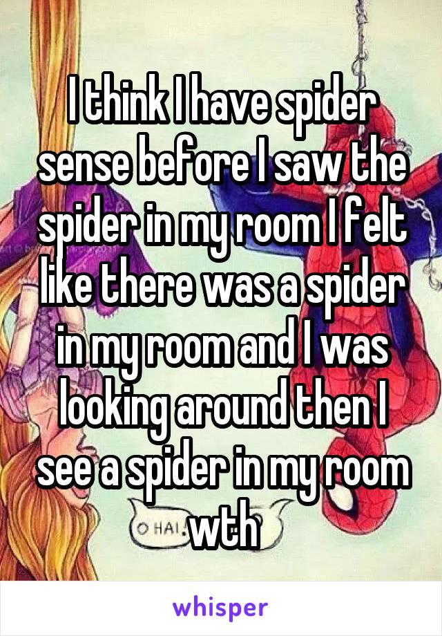 I think I have spider sense before I saw the spider in my room I felt like there was a spider in my room and I was looking around then I see a spider in my room wth