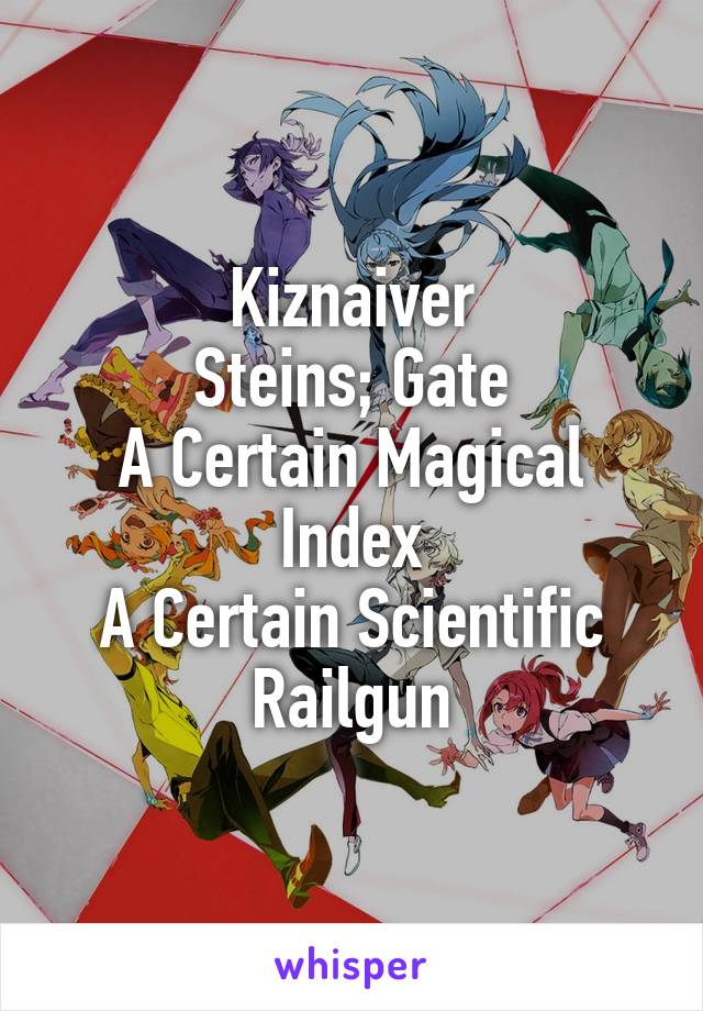 Kiznaiver
Steins; Gate
A Certain Magical Index
A Certain Scientific Railgun