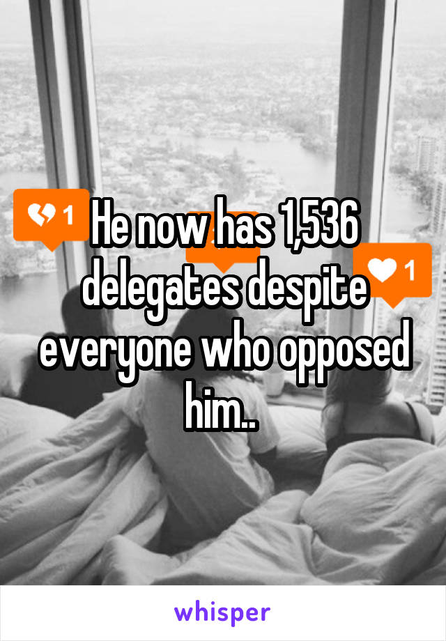 He now has 1,536 delegates despite everyone who opposed him.. 