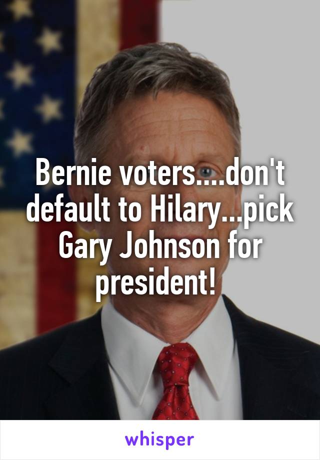 Bernie voters....don't default to Hilary...pick Gary Johnson for president! 