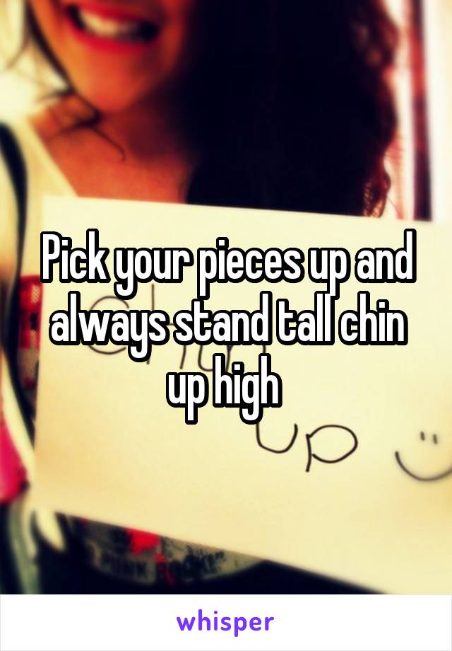 Pick your pieces up and always stand tall chin up high 