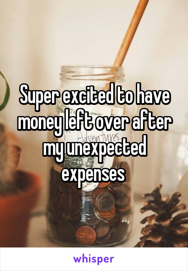 Super excited to have money left over after my unexpected expenses 