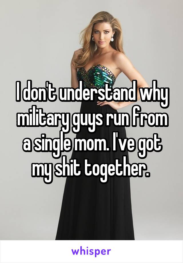 I don't understand why military guys run from a single mom. I've got my shit together. 