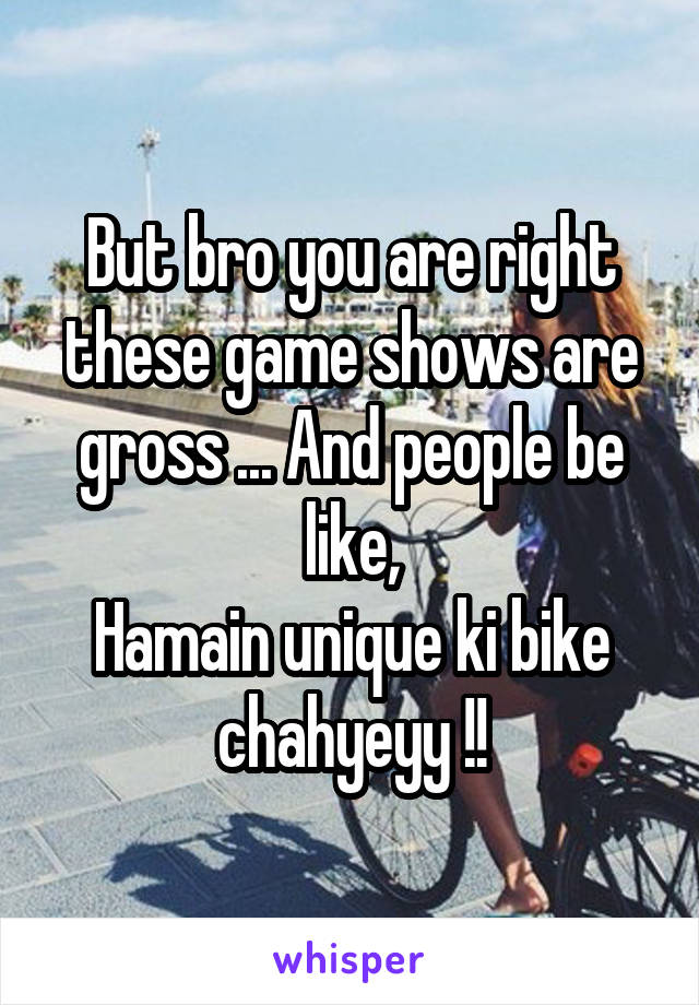 But bro you are right these game shows are gross ... And people be like,
Hamain unique ki bike chahyeyy !!