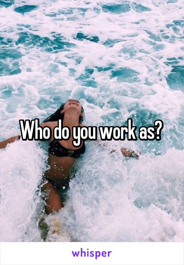 Who do you work as? 