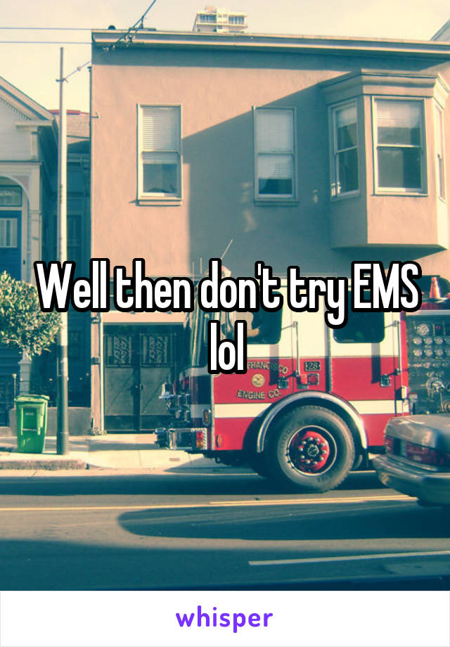 Well then don't try EMS lol
