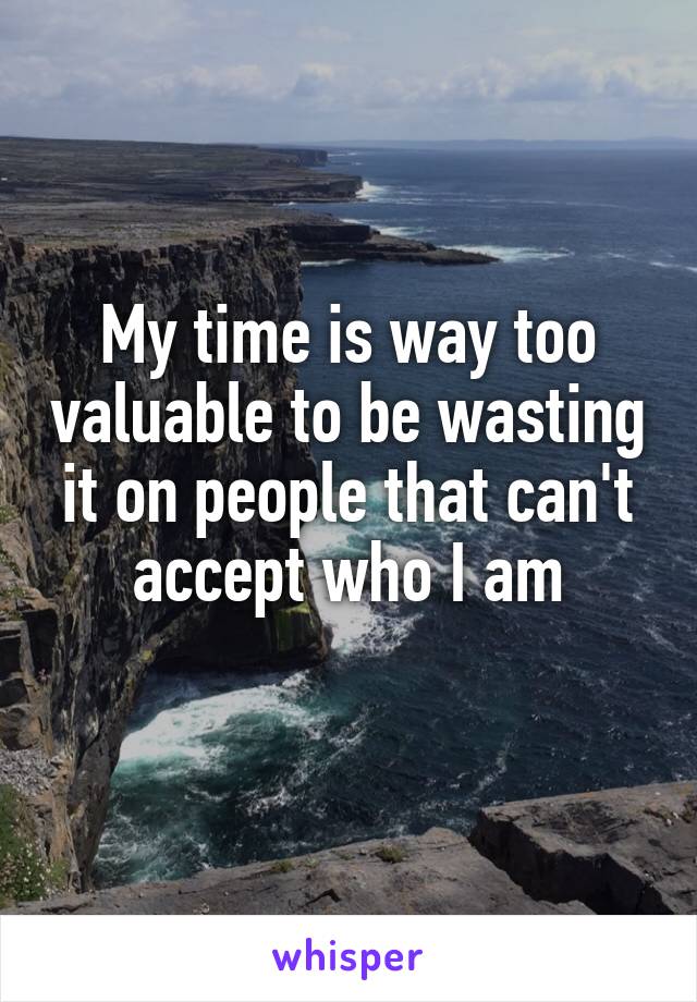 My time is way too valuable to be wasting it on people that can't accept who I am
