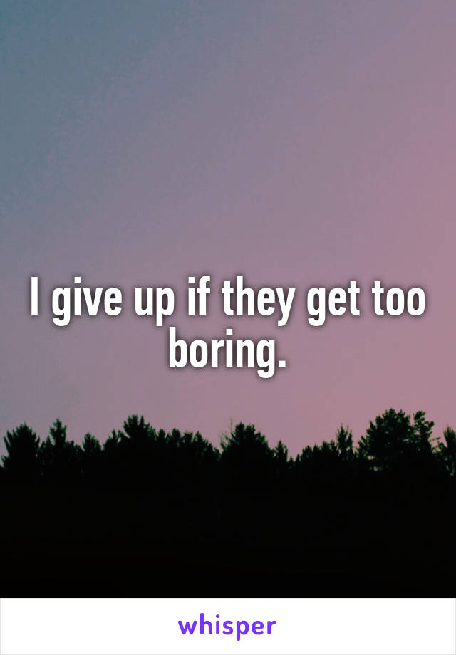 I give up if they get too boring.