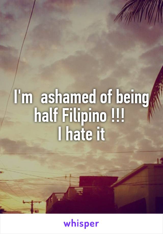 I'm  ashamed of being half Filipino !!! 
I hate it